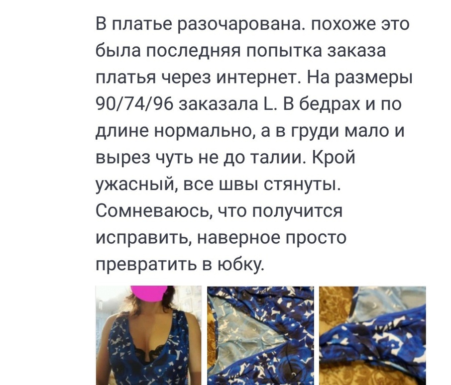 В платье разочарована похоже это была последняя попытка заказа платья через интернет На размеры 907496 заказала В бедрах и по длине нормально а в груди мало и вырез чуть не до талии Крой ужасный все швы стянуты Сомневаюсь что получится исправить наверное просто превратить в юбку