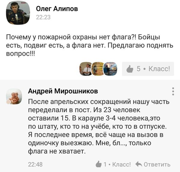 Олег Алипов Почему у пожарной охраны нет флага Бойцы есть ПОДВИГ есть а флага нет Предлагаю ПОДНЯТЬ вопрос с 5 Класс Андрей Мирошников После апрельских сокращений нашу часть переделали в пост Из 23 человек оставили 15 В карауле 3 4 человекаэто по штату кто то на учёбе кто то в отпуске Я последнее время всё чаще на вызов в одиночку выезжаю Мне бл только флага не хватает 2 48 61 Класс Ответить