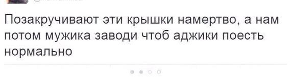 Позакручивают ЭТИ крышки намертво а нам ПОТОМ мужика ЗЗВОДИ ЧТОб аджики ПОЭСТЬ НОРМаЛЬНО