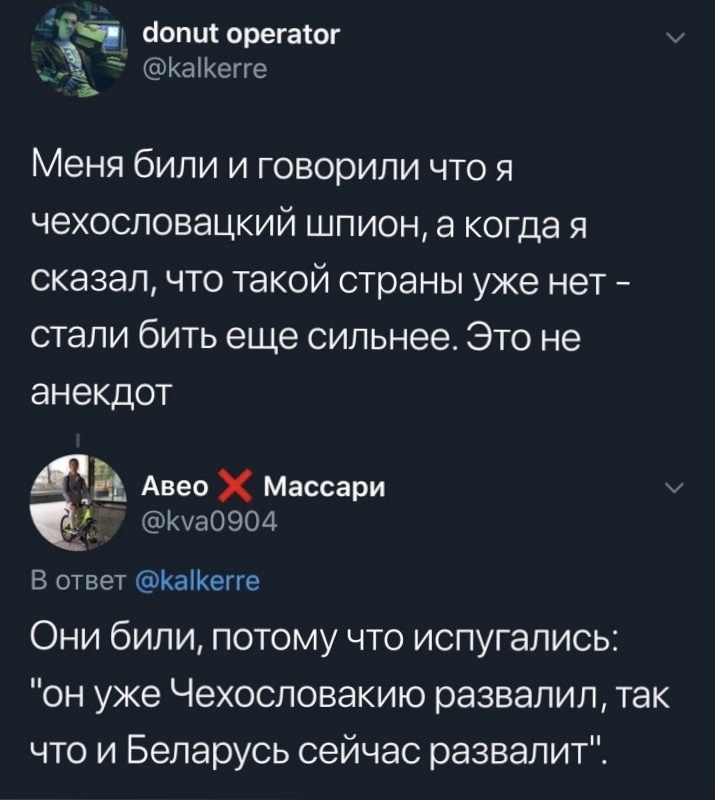 Ё _ аопцт орегаіог и КаіКегге Ъ Меня били и говорили что я чехословацкий шпион а когда я сказалчто такой страны уже нет стали бить еще сильнее Это не анекдот Авео Х Массари Ку30904 В ответ КаіКегге Они били потому что испугались он уже Чехословакию развалил так что и Беларусь сейчас развалит
