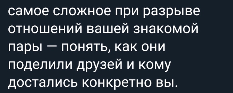 самое сложное при разрыве отношений вашей знакомой пары понять как они поделили друзей и кому достались конкретно вы