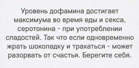 Уровень дофамина достигает максимума во время еды и секса серотонина при употреблении сладостей Так что если одновременно жрать шоколадку и трахаться может разорвать от счастья Берегите себя