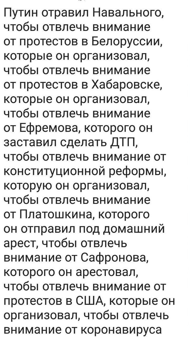 Путин отравил Навального чтобы отвлечь внимание от протестов в Белоруссии которые он организовал чтобы отвлечь внимание от протестов в Хабаровске которые он организовал чтобы отвлечь внимание от Ефремова которого он заставил сделать ДТП чтобы отвлечь внимание от конституционной реформы которую он организовал чтобы отвлечь внимание от Платошкина которого он отправил под домашний арест чтобы отвлечь