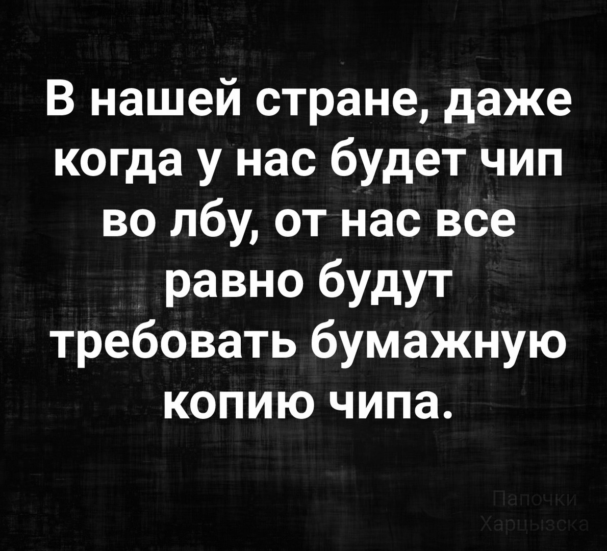 В нашей стране даже когда у нас будет чип во лбу от нас все _ равно будут требовать бумажную копию чипа