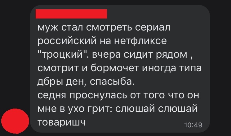 _ муж стал смотреть сериал российский на нетфликсе троцкий вчера сидит рядом смотрит и бормочет иногда типа дбры ден спасыба седня проснулась от того что он мне в ухо грит слюшай слюшай товаришч 1049