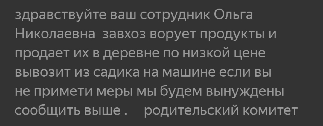 здравствуйте ваш сотрудник Ольга Николаевна завхоз ворует продукты и продает их в деревне по низкой цене вывозит из садика на машине если вы не примети меры мы будем вынуждены сообщить выше родительский комитет