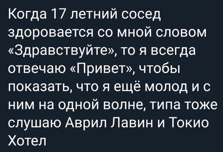 Когда 17 летний сосед здоровается со мной словом Здравствуйте то я всегда отвечаю Привет чтобы показать что я ещё молод и с ним на одной волне типа тоже слушаю Аврил Лавин и Токио Хотел