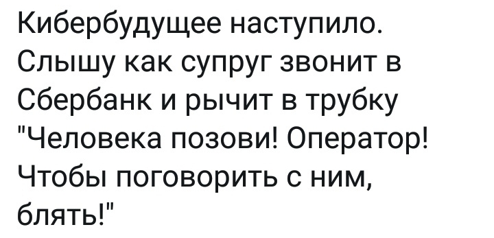 Кибербудущее наступило Слышу как супруг звонит в Сбербанк и рычит в трубку Человека позови Оператор Чтобы поговорить с ним блять