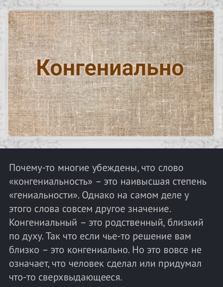 Конгениально ПОЧЕМУ ТО МНОГИЕ убеждены ЧТО СЛОВО КОНГЕНИЗЛЬНОСТЬ ЭТО НдИВЫСШдЯ СТЕПЕНЬ ГЕНИдЛЬНОСТИ ОДНЗКО на самом ДЕЛЕ у ЭТОГО СЛОВд СОВСЕМ ДрУГОЕ ЗНЗЧЕНИЕ Конгениальный это родственный близкий по духу Так что если чьето решение вам близко это конгениально Но это вовсе не означает что человек сделал или придумал чтото сверхвыдающееся