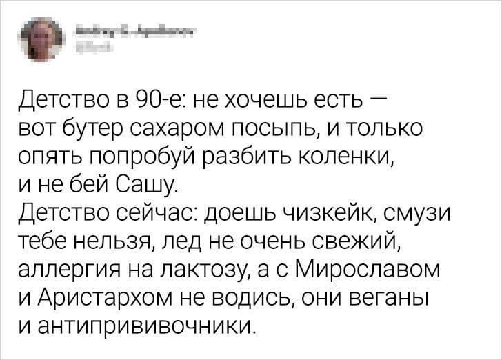 щ ч___ Детство в 90 е не хочешь есть вот бутер сахаром посыпь и только опять попробуй разбить коленки и не бей Сашу Детство сейчас доешь чизкейк смузи тебе нельзя лед не очень свежий аллергия на лактозу а с Мирославом и Аристархом не водись они веганы и антипрививочники