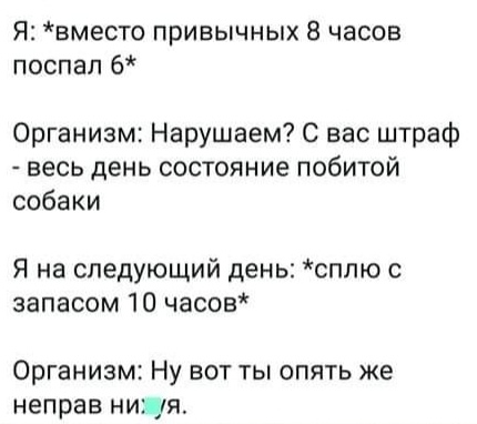Я вместо привычных 8 часов поспал 6 Организм Нарушаем С вас штраф весь день состояние побитой собаки Я на следующий день сплю с запасом 10 часов Организм Ну вот ты опять же неправ НИЦя