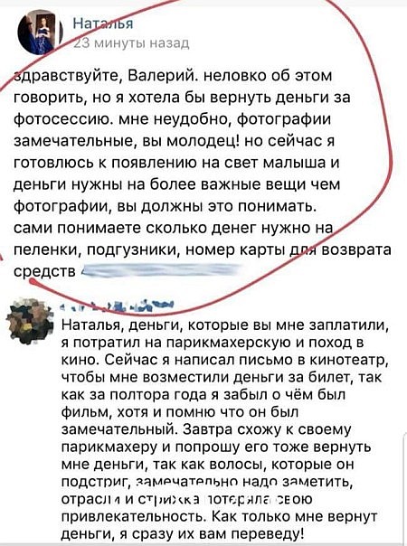 цу дравствуйте Валерий неловко об этом говорить но я хотела бы вернуть деньги за Фотосессию мне неудобно Фотографии замечательные вы молодец но сейчас я готовлюсь к появлению на свет малыша и деньги нужны на более важные вещи чем фотографии вы должны это понимать сами понимаете сколько денег нукно нв пеленки подгузники номер карты возврата средств _ я потратил на парикмахерскую и поход в кино Сейч