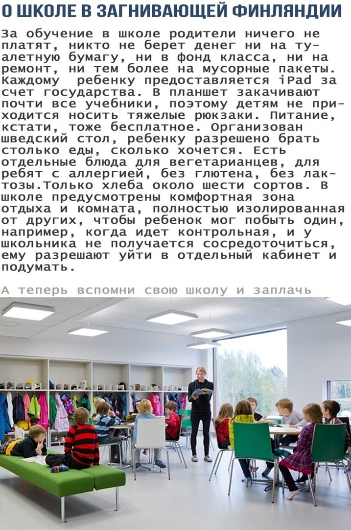 В ШКОЛЕ В ЗАГНИВАЮЩЕЙ ФИНЛЯНДИИ за обучение в школе родители ничего не платят никто не берет денег ни на ту алетную бумагу ни в фонд класса ни на ремонт ни тем более на мусорные пакеты Каждому ребенку предоставляется іРао за счет государства в планшет закачивают почти все учебники поэтому детям не при ХОДИТСЯ НОСИТЬ тяжелые рюкзаки Питание кстати тоже бесплатное организован шведский стол ребенку р
