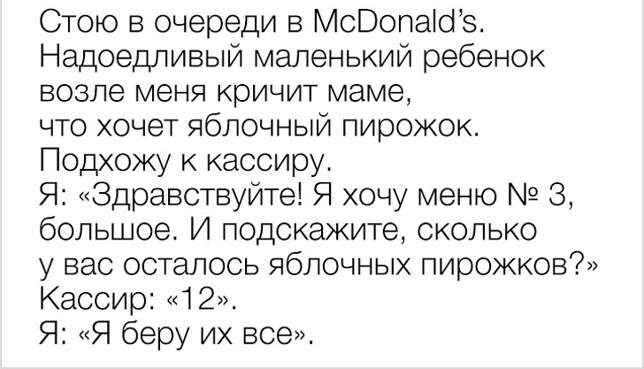 Стою в очереди в МсВопаіоз Надоедливый маленький ребенок возле меня кричит маме что хочет яблочный пирожок Подхожу к кассиру Я Здравствуйте Я хочу меню 3 большое И подскажите сколько у вас осталось яблочных пирожков Кассир 12 Я Я беру их все