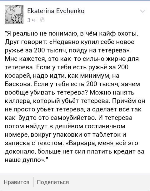 Щ ЕКаегіпа ЕчсНепКо Я реально не понимаю в чём кайф охоты Друг говорит Недавно купил себе новое ружьё за 200 тысяч пойду на тетерева Мне кажется это как то сильно жирно для тетерева Если у тебя есть ружьё за 200 косаре надо идти как минимум на Баскова Если у тебя есть 200 тысяч зачем вообще убивать тетерева Можно нанять киллера который убьёт тетерева Причём он не просто убьёт тетерева а сделает вс
