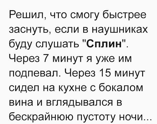 Решил что смогу быстрее заснуть если в наушниках буду слушать Сплин Через 7 минут я уже им подпевал Через 15 минут сидел на кухне с бокалом вина и вглядывался в бескрайнюю пустоту ночи
