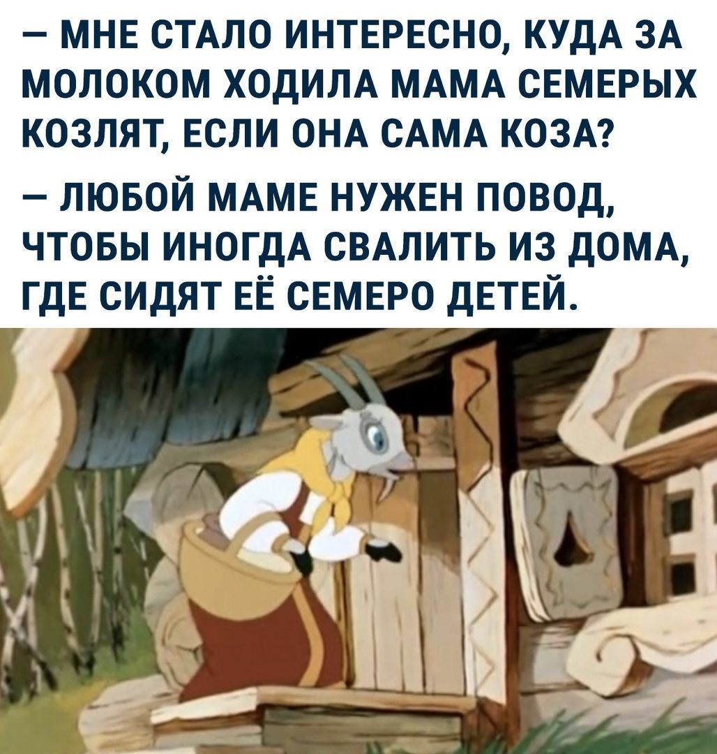 МНЕ СТАЛО ИНТЕРЕСНО КУДА ЗА МОЛОКОМ ХОДИЛА МАМА СЕМЕРЫХ КОЗЛЯТ ЕСЛИ ОНА  САМА КОЗА лювой МАМЕ НУЖЕН повод чтовы ИНОГДА СВАЛИТЬ из дом ГДЕ сидят ЕЁ  СЕМЕРО двтвй - выпуск №632660