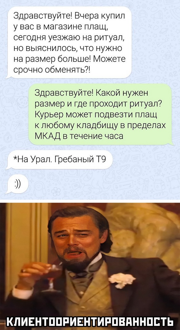 Здравствуйте Вчера купил у вас в магазине плащ сетодня уезжаю на ритуал но выяснилось что нужно на размер больше Можете срочно обменять Здравствуйте Какой нужен размер и где проходит ритуал Курьер может подвезти плащ к любому кладбищу в пределах МКАД в течение часа На Урал Гребаный Т9 КПИЕНТППРИЁЁШИРПВПННПЕТЬ