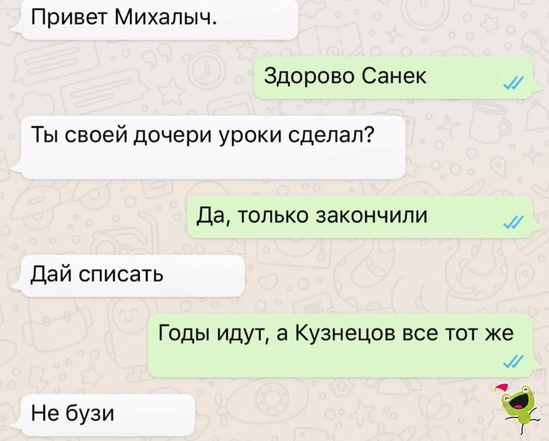 Привет Михалыч Здорово Санек Ты своей дочери уроки сделал Да только закончили Дай списать Годы идут а Кузнецов все тот же и Не бузи