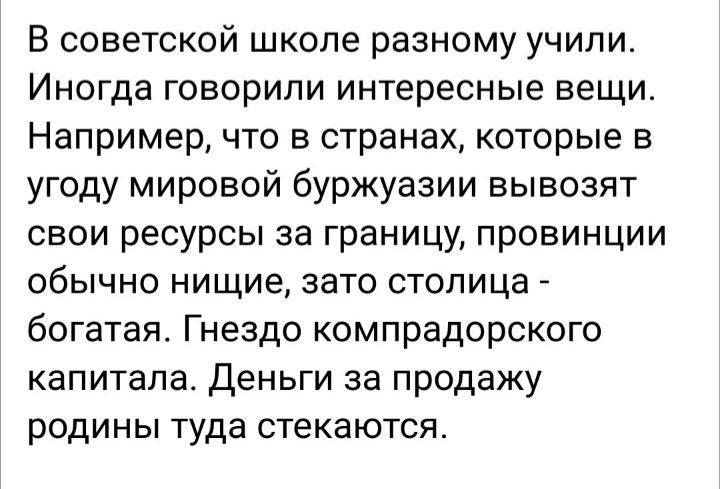 В советской школе разному учили Иногда говорили интересные вещи Например что в странах которые в угоду мировой буржуазии вывозят свои ресурсы за границу провинции обычно нищие зато столица богатая Гнездо компрадорского капитала Деньги за продажу родины туда стекаются