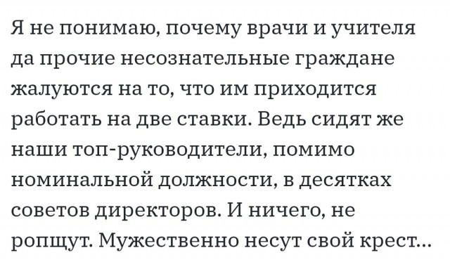 Я не понимаю почему врачи и учителя да прочие несознательные граждане жалуются на то что им приходится работать на две ставки Ведь сидят же наши топ руководители помимо номинальной должности в десятках советов директоров И ничего не ропщут Мужественно несут свой крест