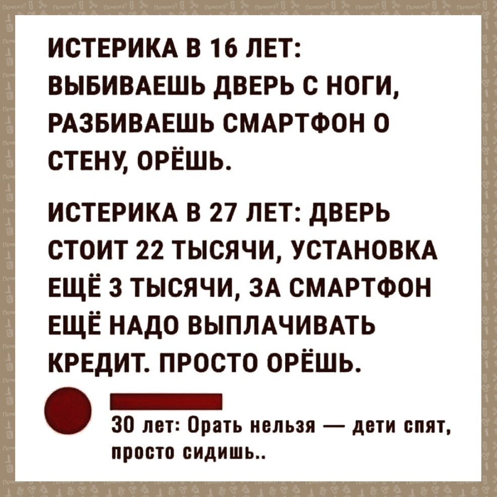 ИСТЕРИКА В 16 ЛЕТ ВЫБИВАЕШЬ дВЕРЬ С НОГИ РАЗБИВАЕШЬ СМАРТФОН 0 СТЕНУ ОРЁШЬ ИСТЕРИКА В 27 ЛЕТ дВЕРЬ стоит 22 тысячи УСТАНОВКА ЕЩЁ 3 тысячи ЗА сммэтфон ЕЩЁ НАдО выпмчивмь кредит просто ОРЁШЬ _ 30 лет Орать нельзя діти спят просто сидишь