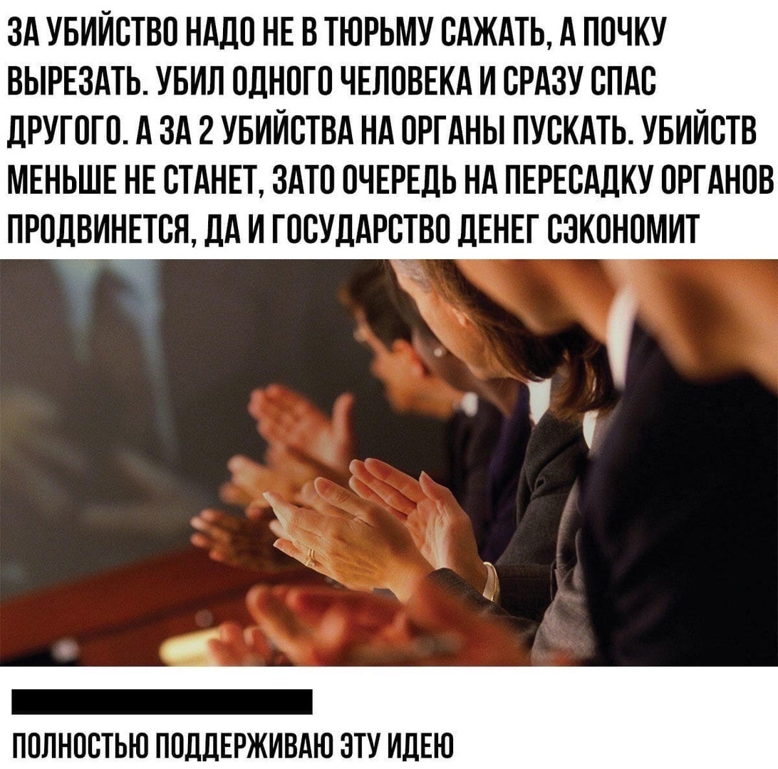 ЗА УБИИСТВО НАДО НЕ В ТЮРЬМУ САЖАТЬ А ПОЧКУ ВЫРЕЗАТЬ УБИЛ ОДНОГО ЧЕЛОВЕКА И СРАЗУ СПАС дРУГОГО А ЗА 2 УБИЙСТВА НА ОРГАНЫ ПУСКАТЬ УБИИСТВ МЕНЬШЕ НЕ СТАНЕТ ЗАТО ОЧЕРЕДЬ НА ПЕРЕСАДКУ ОРГАНОВ ПРОДВИНЕТСЯ ДА И ГОСУДАРСТВО ДЕНЕГ СЗКОНОМИТ _ ПОЛНОСТЬЮ ПОДДЕРЖИВАЮ ЗТУ ИДЕЮ