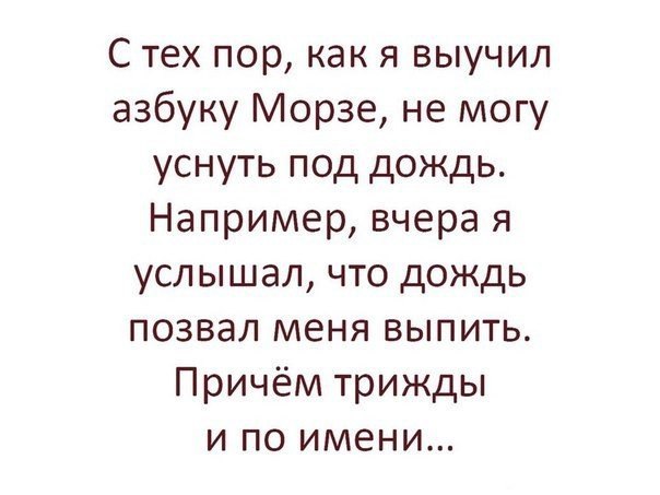С тех пор как я выучил азбуку Морзе не могу уснуть под дождь Например вчера я услышал что дождь ПОЗВЭЛ МЕНЯ ВЫПИТЬ Причём трижды и по имени