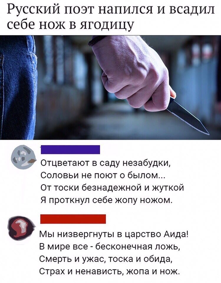 Русский поэт напился и всадил себе нож В ягодицу _ Отцветают в саду незабудки Соловьи не поют о былом От тоски безнадежной и жуткой Я проткнул себе жопу ножом _ 9 Мы низвергнуты в царство Аида В мире все бесконечная ложь Смерть И УЖЭС ТОСКЭ И обида Страх И НЭНЗВИСТЬ ЖОПЭ И НОЖ