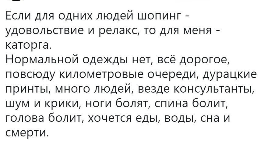 Если для одних людей шопинг удовольствие и релакс то для меня каторга Нормальной одежды нет всё дорогое повсюду километровые очереди дурацкие принты много людей везде консультанты шум и крики ноги болят спина болит голова болит хочется еды воды сна и смерти