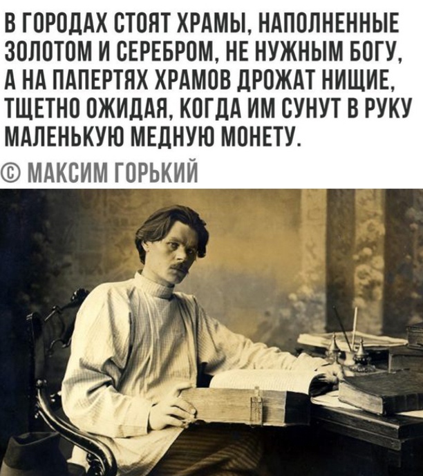 В ГОРОДАХ СТОНТ ХРАМЫ НАПОЛНЕННЫЕ ЗОЛОТОМ И ОЕРЕБРОМ НЕ НУЖНЫМ БОГУ А НА ПАПЕРТЯХ ХРАМОВ дРОЖАТ НИЩИЕ ТЩЕТНО ОЖИДАЯ КОГДА ИМ ОУНУТ В РУКУ МАЛЕНЬКУЮ МЕДНУЮ МОНЕТУ МАКСИМ ГОРЬКИЙ