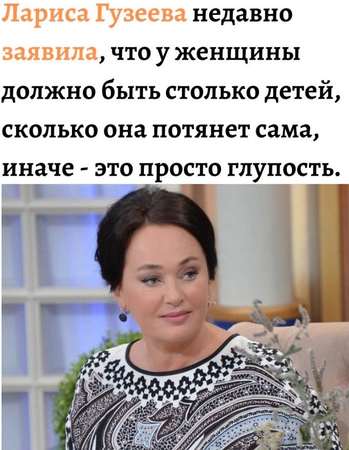 Лариса Гузеева недавно заявила что у женщины должно быть столько детей сколько она потянет сама иначе ЭТО ПРОСТО ГЛУПОСТЬ