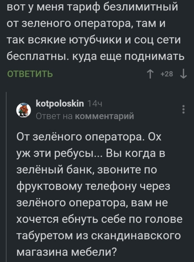 вот у меня тариф безлимитный от зеленого оператора там и так всякие ютубчики и соц сети бесплатны куда еще поднимать ОТВЕТИТЬ т 28 ф Коіроіозюп Пт От комментарий От зелёного оператора Ох уж эти ребусы Вы когда в зелёный банк звоните по фруктовому телефону через зелёного оператора вам не хочется ебнуть себе по голове табуретом из скандинавского магазина мебели