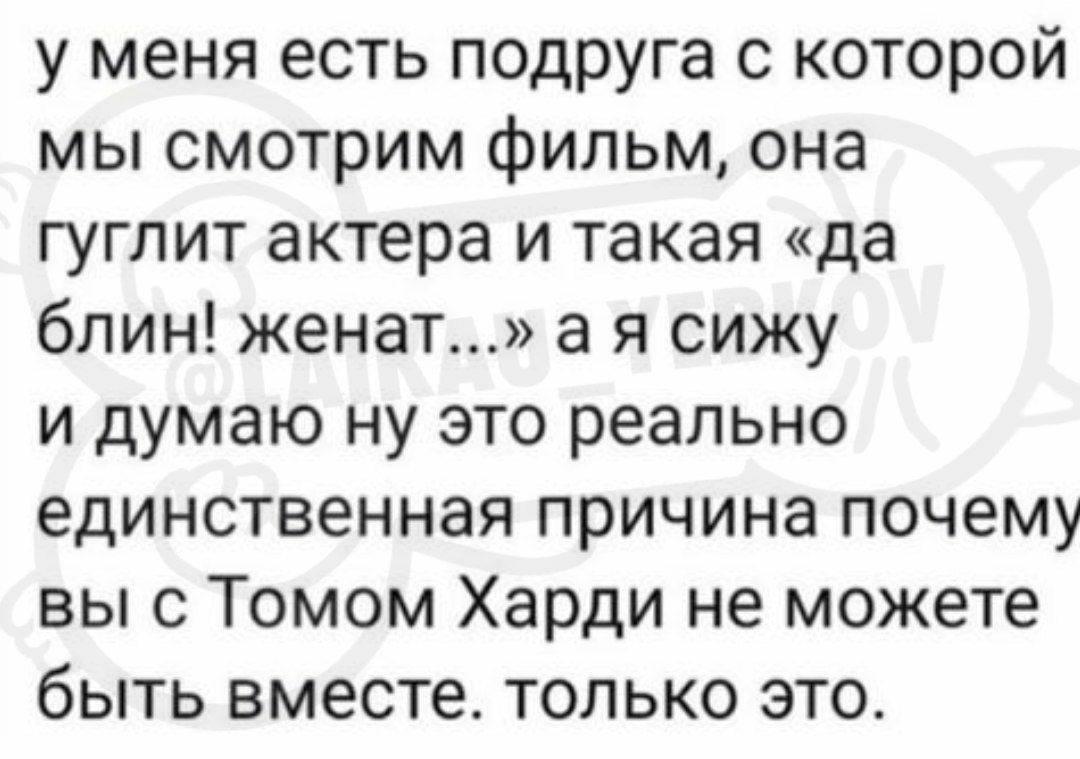 у меня есть подруга с которой мы смотрим фильм она гуглит актера и такая да блин женат а я сижу и думаю ну это реально единственная причина почему вы с Томом Харди не можете быть вместе только это