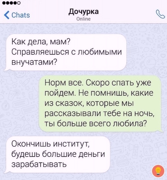 дочурка ОпНпе Как дела мам Справляешься с любимыми внучатами Норм все Скоро спать уже пойдем Не помнишь какие из сказок которые мы рассказывали тебе на ночь ты больше всего любила Окончишь институт будешь большие деньги зарабатывать