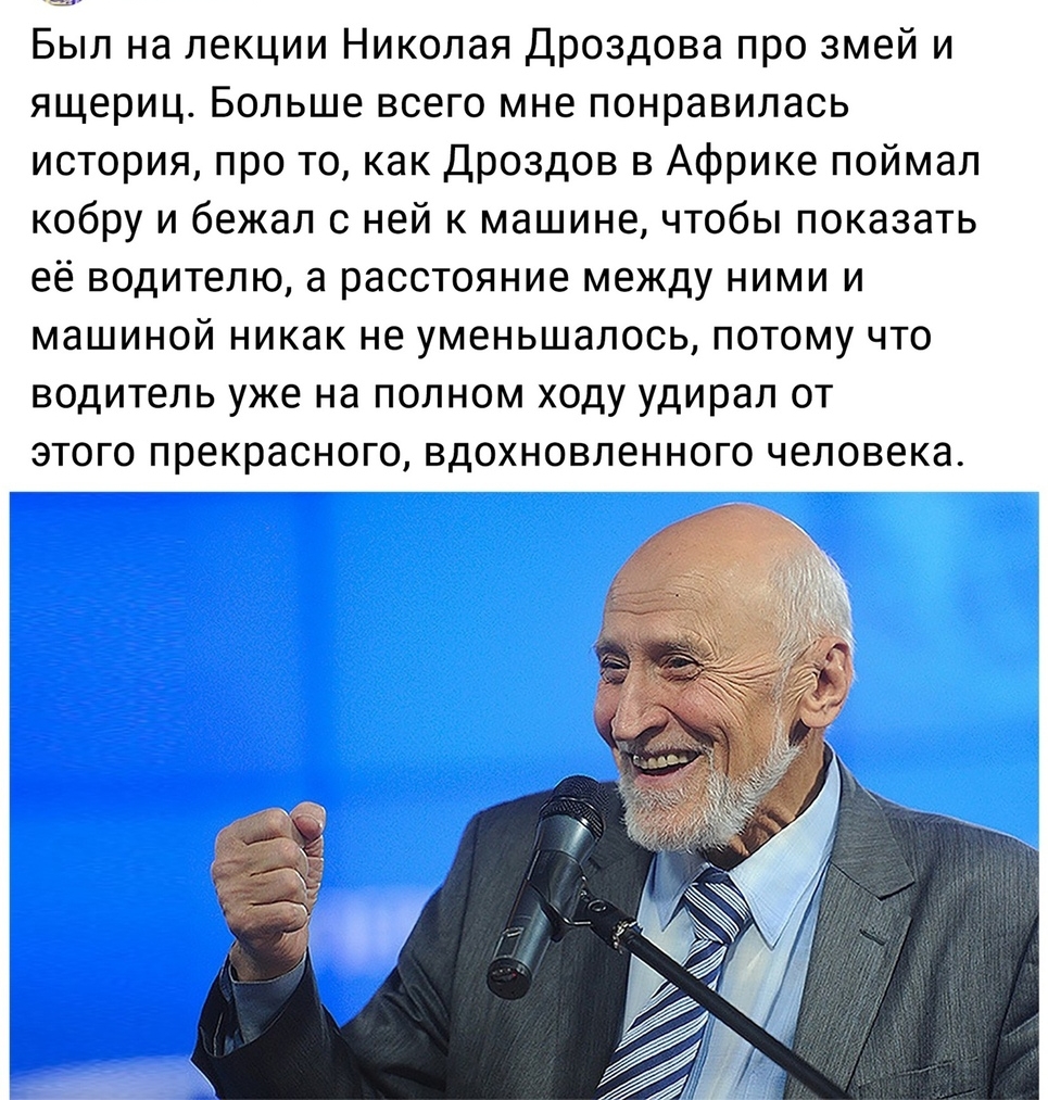 Был на лекции Николая Дроздова про змей и ящериц Больше всего мне понравилась история про то как Дроздов в Африке поймал кобру и бежал с ней к машине чтобы показать её водителю а расстояние между ними и машиной никак не уменьшалось потому что водитель уже на полном ходу удирал от этого прекрасного вдохновленного человека
