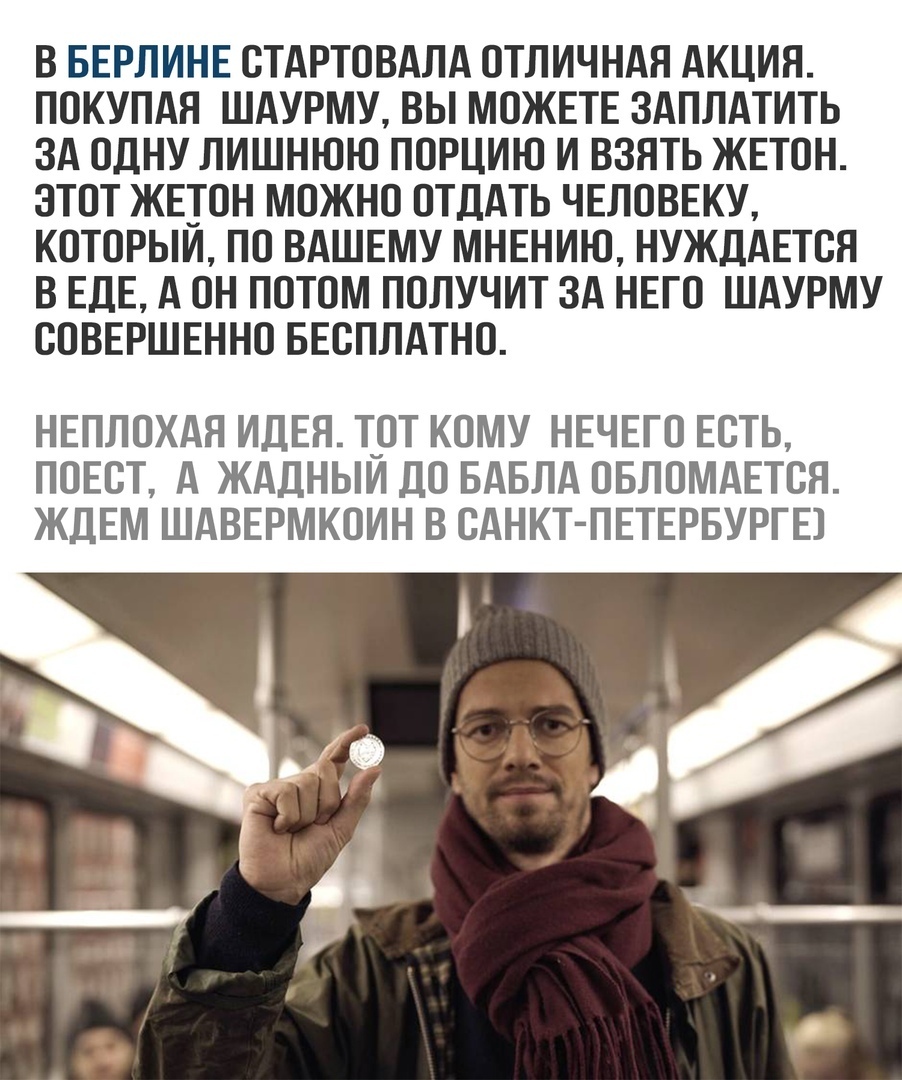 В БЕРЛИНЕ ОТАРТОВАЛА ОТЛИЧНАЯ АКЦИЯ ПОКУПАЯ ШАУРМУ ВЫ МОЖЕТЕ ЗАПЛАТИТЬ ЗА ОДНУ ЛИШНЮЮ ПОРЦИЮ И ВЗЯТЬ ЖЕТОН ЗТОТ ЖЕТОН МОЖНО ОТДАТЬ ЧЕЛОВЕКУ КОТОРЫИ ПО ВАШЕМУ МНЕНИЮ НУЖДАЕТОЯ В ЕДЕ А ОН ПОТОМ ПОЛУЧИТ ЗА НЕГО ШАУРМУ СОВЕРШЕННО БЕСПЛАТНО НЕПЛОХАЯ ИДЕЯ ТОТ КОМУ НЕЧЕГО ЕСТЬ ПОЕОТ А ЖАДНЫИ ДО БАБЛА ОБЛОМАЕТОЯ ЖДЕМ ШАВЕРМКОИН В САНКТ ПЕТЕРБУРГЕ