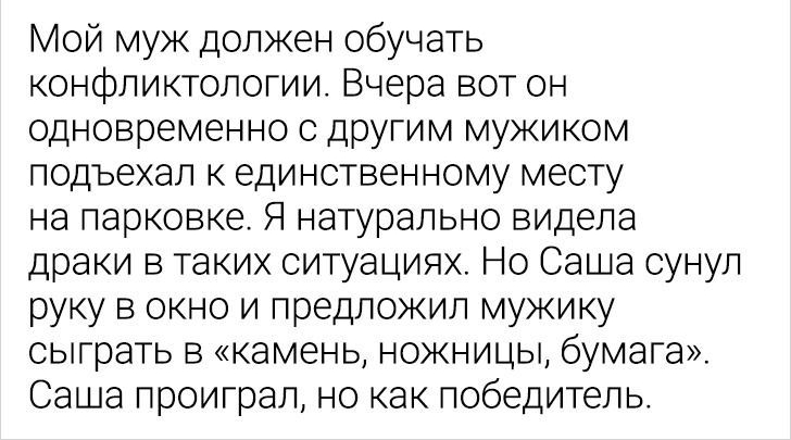Мой муж должен обучать конфликтологии Вчера вот он одновременно с другим мужиком подъехал к единственному месту на парковке Я натурально видела драки в таких ситуациях Но Саша сунул руку в окно и предложил мужику сыграть в камень ножницы бумага Саша проиграл но как победитель