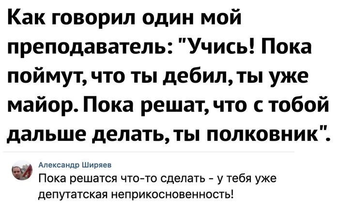 Как говорил один мой преподаватель Учись Пока поймут что ты дебилты уже майор Пока решат что с тобой дальше делать ТЫ ПОЛКОВНИК Александр Ширяев Пока решатся что то сделать у тебя уже депутатская неприкосновенность