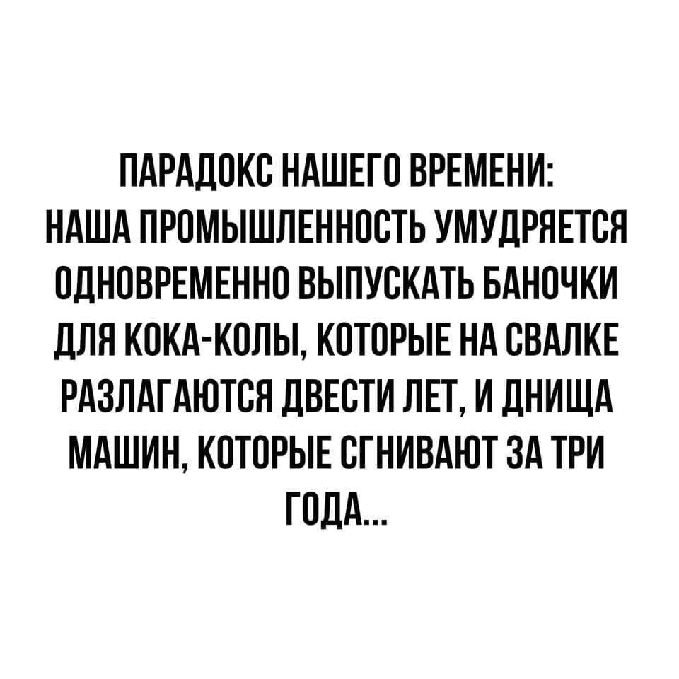 ПАРАДОКО НАШЕГО ВРЕМЕНИ НАША ПРОМЫШЛЕННОСТЬ УМУДРЯЕТВЯ ОДНОВРЕМЕННО ВЫПУСКАТЬ БАНОЧКИ дЛЯ КОКА КОЛЫ КОТОРЫЕ НА ОВАЛКЕ РАЗЛАГАЮТОЯ ДВЕОТИ ЛЕТ И ЛНИЩА МАШИН КОТОРЫЕ ОГНИВАЮТ ЗА ТРИ ГОДА