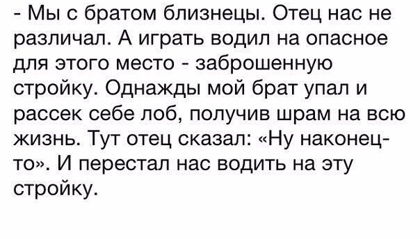 Мы с братом близнецы Отец нас не различал А играть водил на опасное для этого место заброшенную стройку Однажды мой брат упал и рассек себе поб получив шрам на всю жизнь Тут отец сказал Ну наконец то И перестал нас водить на эту стройку