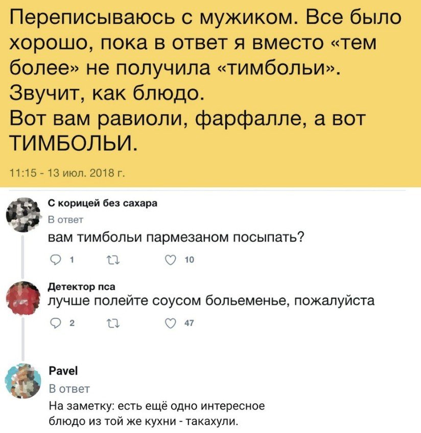 Переписываюсь с мужиком Все было хорошо пока в ответ я вместо тем более не получила тимбольи Звучит как блюдо Вот вам равиоли фарфалле а вот ТИМБОЛЬИ 1115 13 июл 2018г С корицей без сахара в ответ вам тимбольи пармезаном посыпать 1 В 10 детектор пса лучше полейте соусом больеменье пожалуйста 2 П С 47 Рауе В ответ На заметку есть ещё одно интересное блюдо из той же кухни такахули