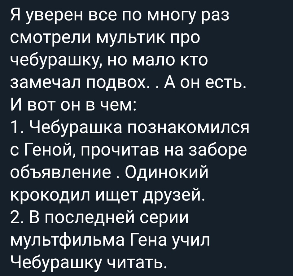 Я уверен все по многу раз смотрели мультик про чебурашку но мало кто замечал подвох А он есть И вот он в чем 1 Чебурашка познакомился с Геной прочитав на заборе объявление Одинокий крокодил ищет друзей 2 В последней серии мультфильма Гена учил Чебурашку читать