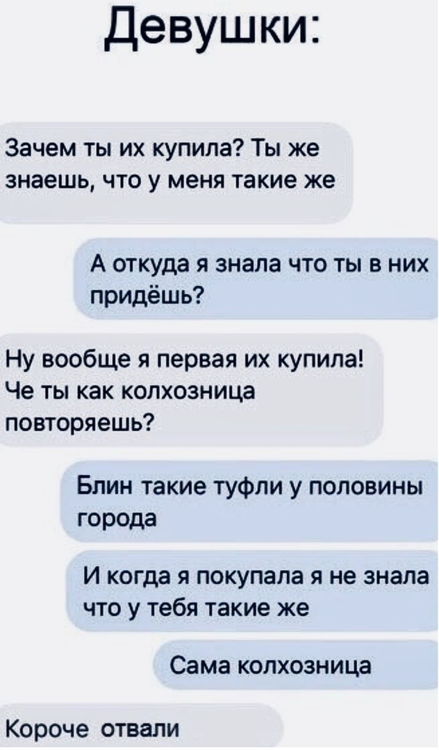 Девушки Зачем ты их купила Ты же знаешь что у меня такие же А откуда я знала что ты в них придёшь Ну вообще я первая их купила Че ты как колхозница повторяешь Блин такие туфли у половины города И когда Я ПОКУПЗЛЗ Я не знала ЧТО У тебя такие же Сама КОЛХОЗНИЦЭ Короче отвали