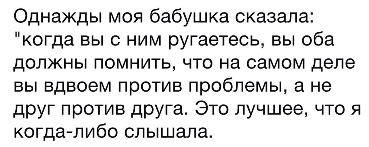 Однажды моя бабушка сказала когда вы с ним ругаетесь вы оба должны помнить что на самом деле вы вдвоем против проблемы а не друг против друга Это лучшее что я когдалибо слышала