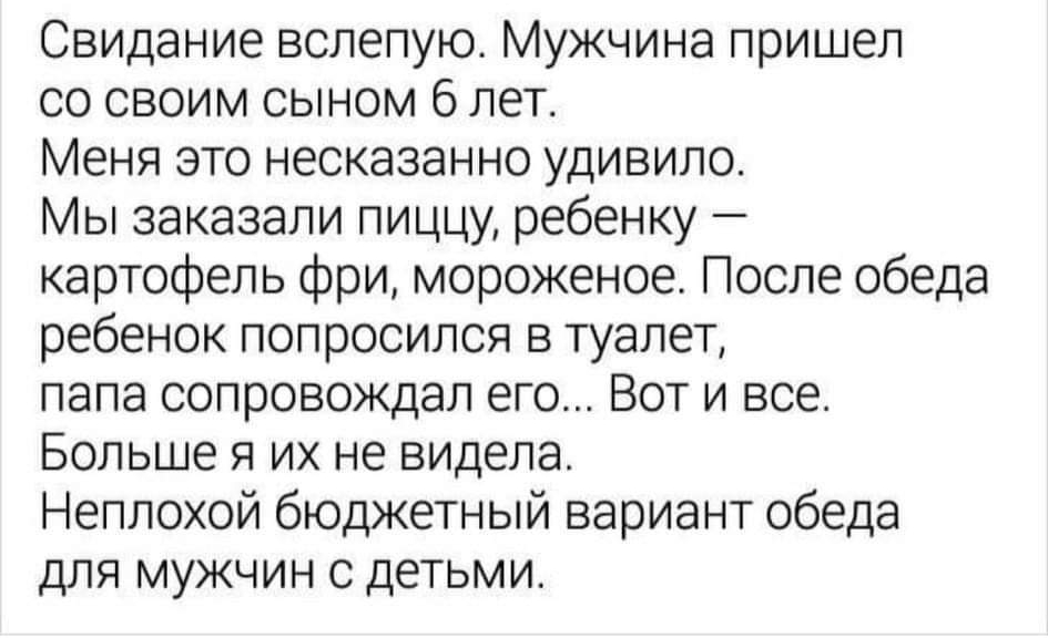 Свидание вслепую Мужчина пришел со своим сыном 6 лет Меня это несказанно удивило Мы заказали пиццу ребенку картофель фри мороженое После обеда ребенок попросился в туалет папа сопровождал его Вот и все Больше я их не видела Неплохой бюджетный вариант обеда для мужчин с детьми