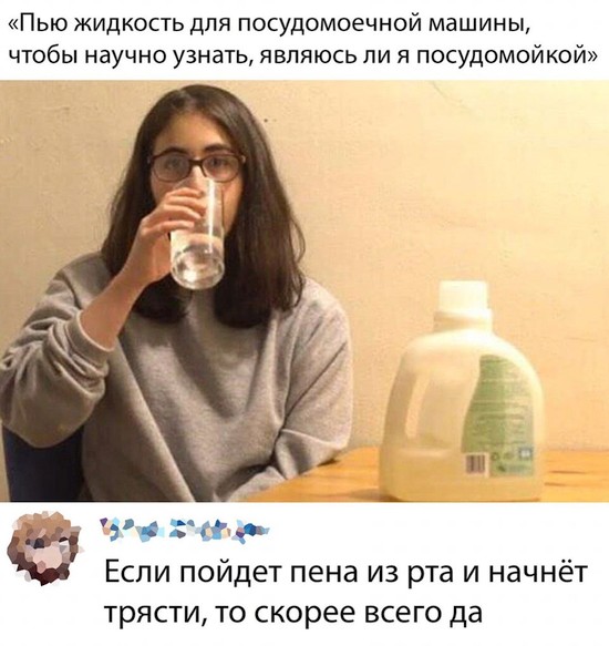 Пью жидкость для посудомоечной машины чтобы научно узнать являюсь ли я посудомойкой А _ іі Если пойдет пена из рта и начнёт трясти то скорее всего да