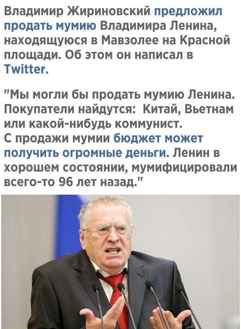 Владимир Жириновский предложил продать мумию Владимира Ленина находящуюся в Мавзолее на Красной площади Об этом он написал в Тшіпег Мы могли бы продать мумию Ленина Покупатели найдутся Китай Вьетнам или какой нибудь коммунист С продажи мумии бюджет может получить огромные деньги Ленин в хорошем состоянии мумифицировали всего то 96 лет назад