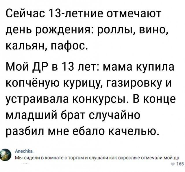 Сейчас 13 летние отмечают день рождения роллы вино кальян пафос Мой ДР в 13 лет мама купила копчёную курицу газировку и устраивала конкурсы В конце младший брат случайно разбил мне ебало качелью Апесма мы сидели в комнате с тортом и слушали как взрослые отмечали мой др 165