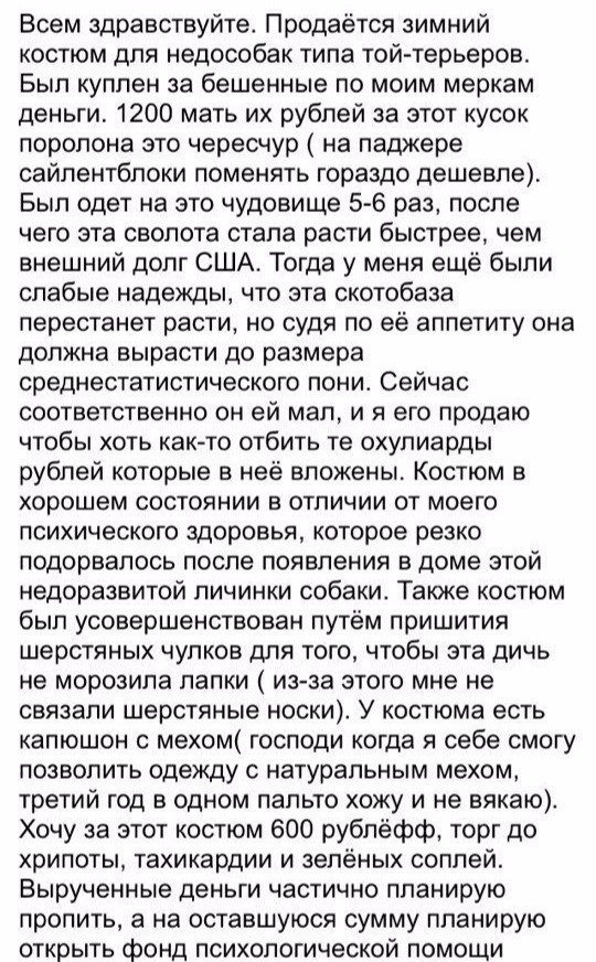 Всем здравствуйте Продаётся зимний костюм для недособак типа той терьеров Был куплен за бешенные по моим меркам деньги 1200 мать их рублей за этот кусок поролона это чересчур на паджере сайлентблоки поменять гораздо дешевле Был одет на это чудовище 5 6 раз после чего эта сволота стапа расти быстрее чем внешний долг США Тогда у меня ещё были слабые надежды что эта скотобаза перестанет расти но судя